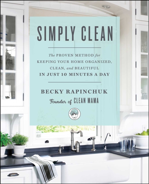 Simply Clean : The Proven Method for Keeping Your Home Organized, Clean, and Beautiful in Just 10 Minutes a Day, EPUB eBook