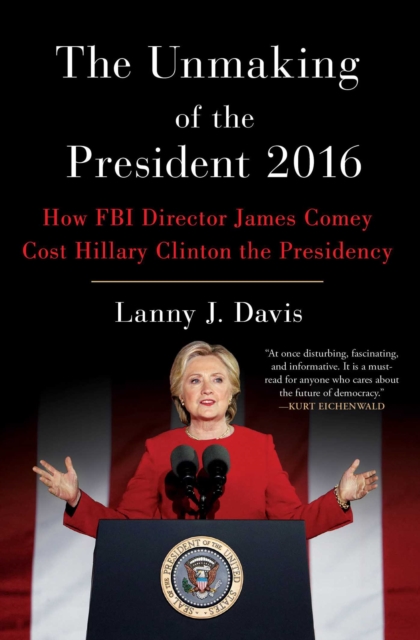 The Unmaking of the President 2016 : How FBI Director James Comey Cost Hillary Clinton the Presidency, EPUB eBook