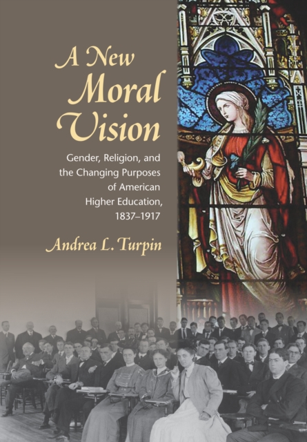 New Moral Vision : Gender, Religion, and the Changing Purposes of American Higher Education, 1837-1917, PDF eBook
