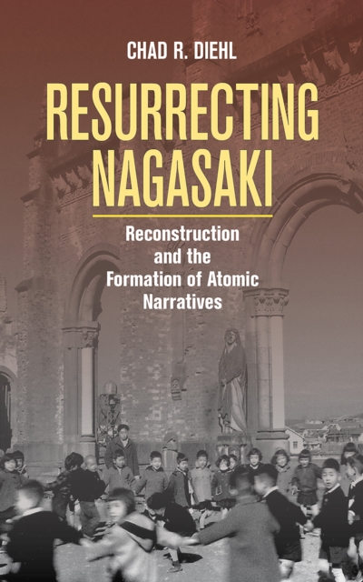 Resurrecting Nagasaki : Reconstruction and the Formation of Atomic Narratives, PDF eBook