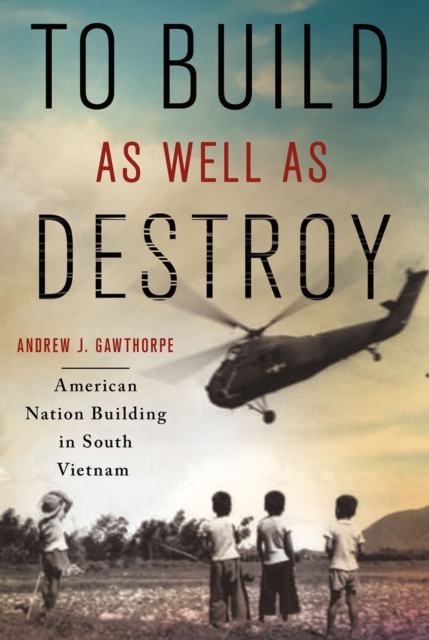 To Build as Well as Destroy : American Nation Building in South Vietnam, EPUB eBook