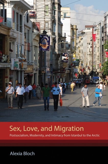 Sex, Love, and Migration : Postsocialism, Modernity, and Intimacy from Istanbul to the Arctic, Hardback Book