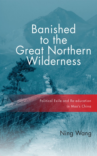 Banished to the Great Northern Wilderness : Political Exile and Re-education in Mao’s China, Paperback / softback Book