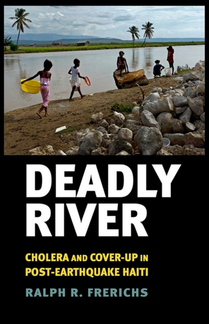 Deadly River : Cholera and Cover-Up in Post-Earthquake Haiti, Paperback / softback Book