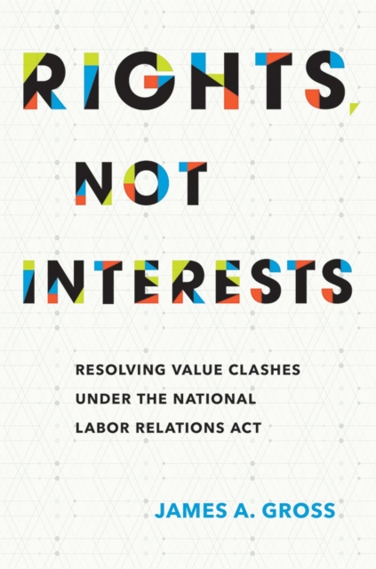Rights, Not Interests : Resolving Value Clashes under the National Labor Relations Act, Hardback Book