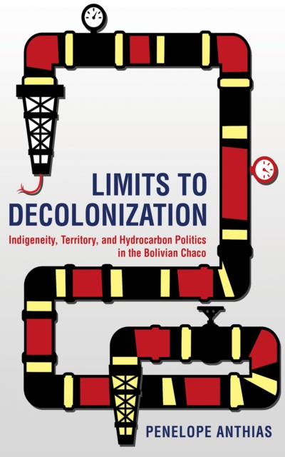 Limits to Decolonization : Indigeneity, Territory, and Hydrocarbon Politics in the Bolivian Chaco, Hardback Book
