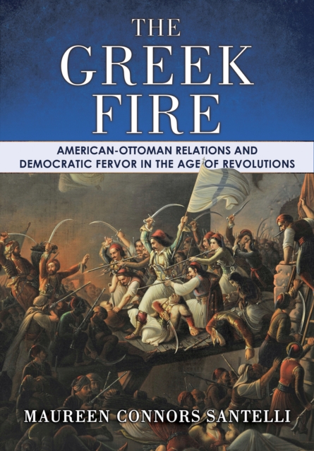 The Greek Fire : American-Ottoman Relations and Democratic Fervor in the Age of Revolutions, PDF eBook