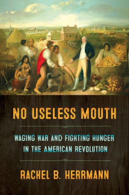 No Useless Mouth : Waging War and Fighting Hunger in the American Revolution, Paperback / softback Book