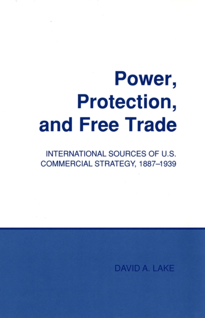 Power, Protection, and Free Trade : International Sources of U.S. Commercial Strategy, 1887-1939, PDF eBook