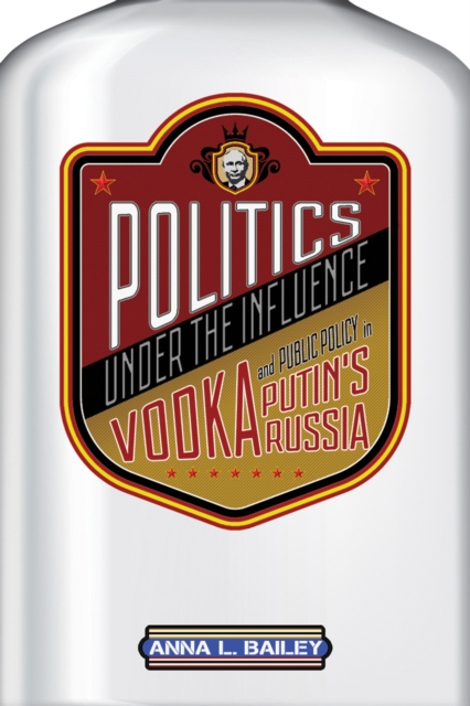 Politics under the Influence : Vodka and Public Policy in Putin's Russia, Hardback Book