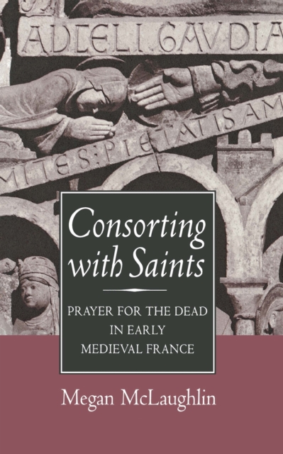 Consorting with Saints : Prayer for the Dead in Early Medieval France, PDF eBook