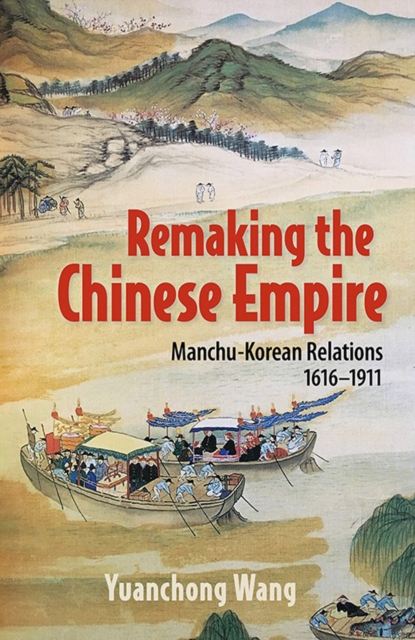 Remaking the Chinese Empire : Manchu-Korean Relations, 1616-1911, Hardback Book