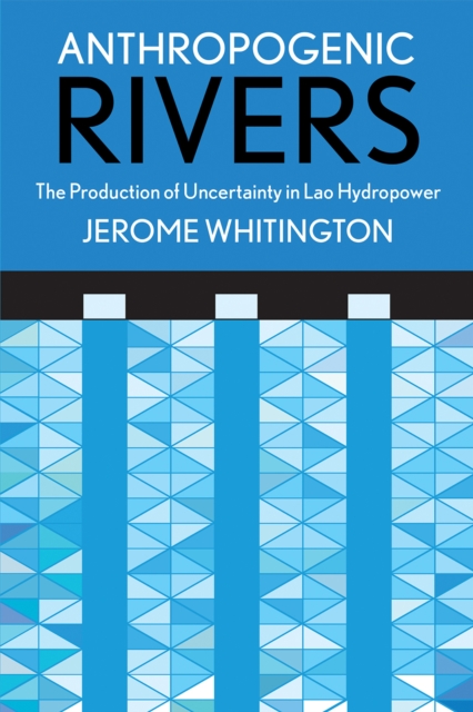 Anthropogenic Rivers : The Production of Uncertainty in Lao Hydropower, Paperback / softback Book