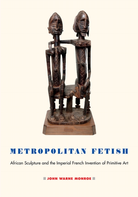 Metropolitan Fetish : African Sculpture and the Imperial French Invention of Primitive Art, EPUB eBook