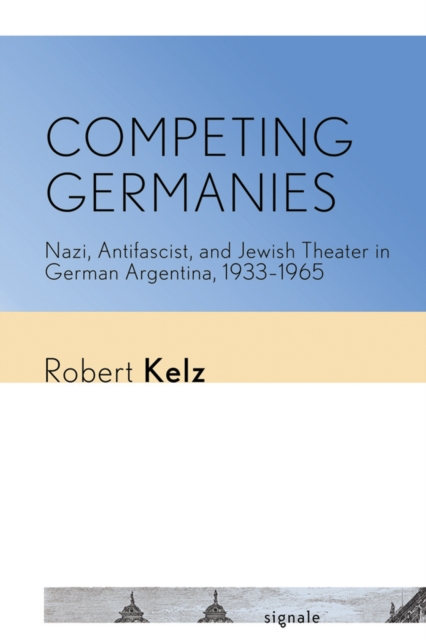 Competing Germanies : Nazi, Antifascist, and Jewish Theater in German Argentina, 1933-1965, PDF eBook