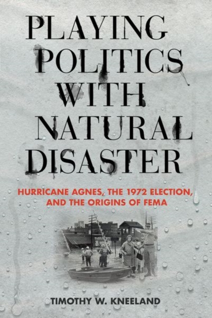 Playing Politics with Natural Disaster : Hurricane Agnes, the 1972 Election, and the Origins of FEMA, Hardback Book
