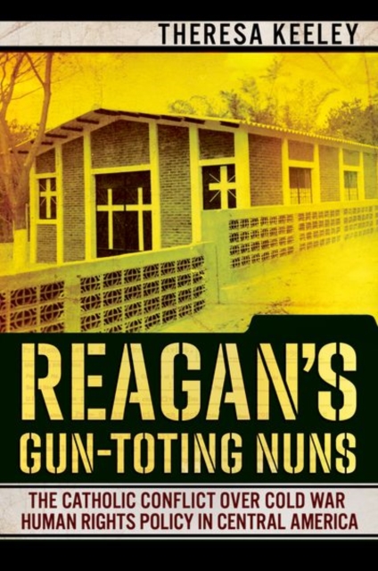 Reagan's Gun-Toting Nuns : The Catholic Conflict over Cold War Human Rights Policy in Central America, Hardback Book
