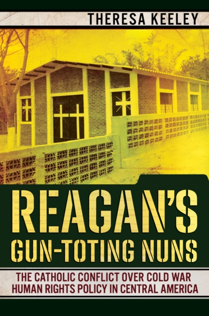 Reagan's Gun-Toting Nuns : The Catholic Conflict over Cold War Human Rights Policy in Central America, PDF eBook
