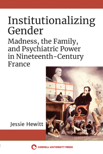 Institutionalizing Gender : Madness, the Family, and Psychiatric Power in Nineteenth-Century France, EPUB eBook