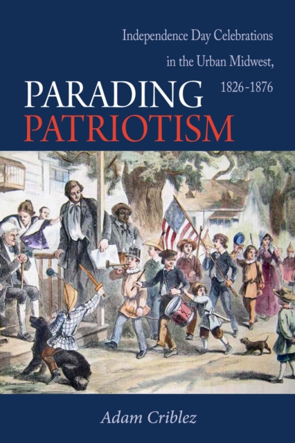 Parading Patriotism : Independence Day Celebrations in the Urban Midwest, 1826-1876, PDF eBook