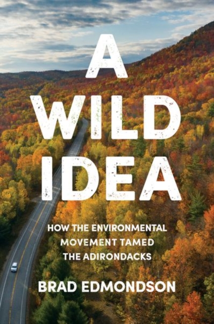 A Wild Idea : How the Environmental Movement Tamed the Adirondacks, Hardback Book