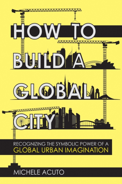How to Build a Global City : Recognizing the Symbolic Power of a Global Urban Imagination, PDF eBook