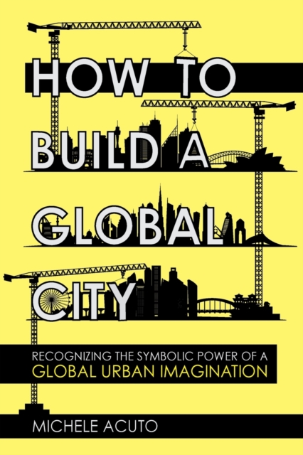 How to Build a Global City : Recognizing the Symbolic Power of a Global Urban Imagination, Paperback / softback Book