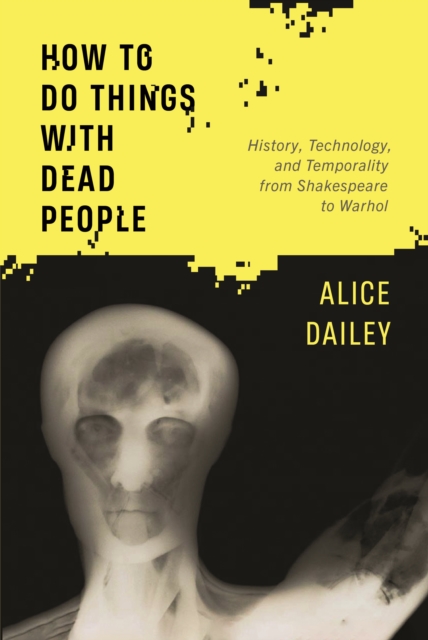 How to Do Things with Dead People : History, Technology, and Temporality from Shakespeare to Warhol, Hardback Book