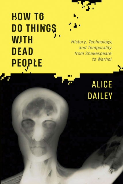 How to Do Things with Dead People : History, Technology, and Temporality from Shakespeare to Warhol, EPUB eBook