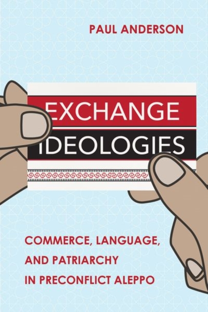 Exchange Ideologies : Commerce, Language, and Patriarchy in Preconflict Aleppo, Hardback Book