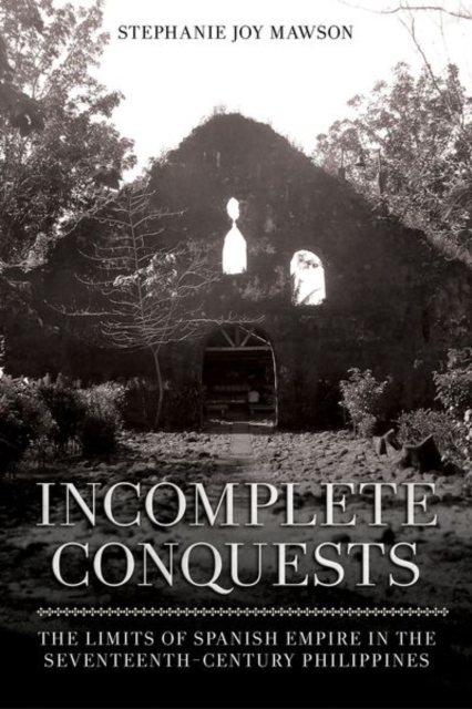 Incomplete Conquests : The Limits of Spanish Empire in the Seventeenth-Century Philippines, Hardback Book