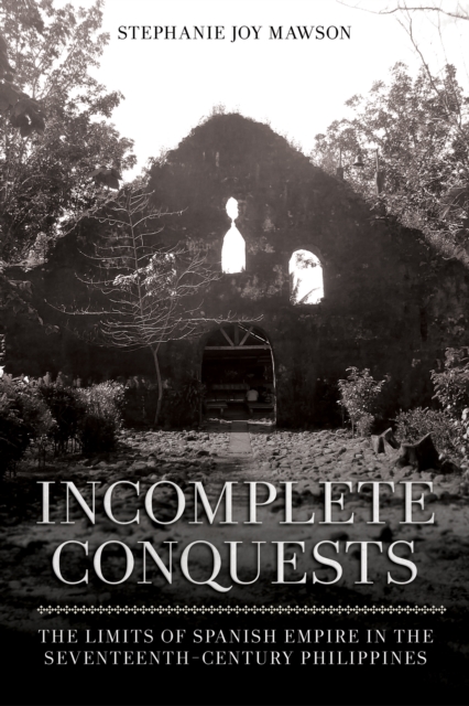 Incomplete Conquests : The Limits of Spanish Empire in the Seventeenth-Century Philippines, PDF eBook
