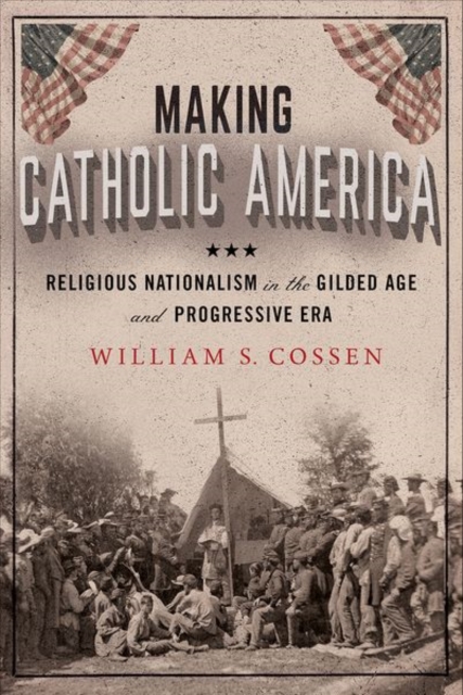 Making Catholic America : Religious Nationalism in the Gilded Age and Progressive Era, Hardback Book