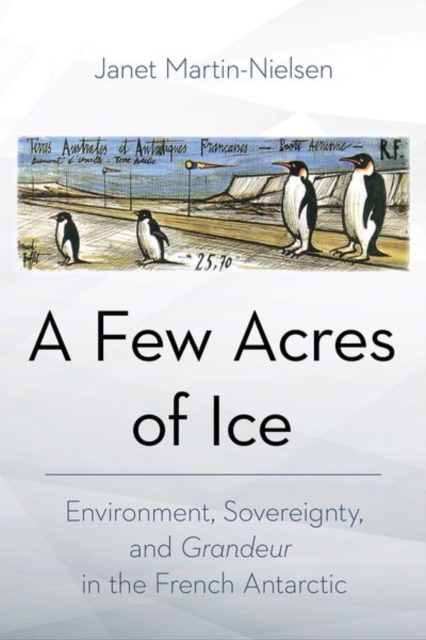 A Few Acres of Ice : Environment, Sovereignty, and "Grandeur" in the French Antarctic, Hardback Book