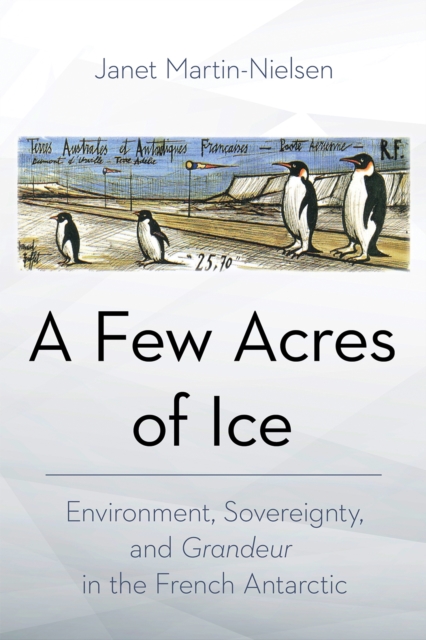 A Few Acres of Ice : Environment, Sovereignty, and "Grandeur" in the French Antarctic, PDF eBook
