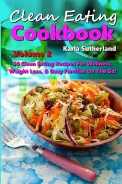 Clean Eating Cookbook 2 - 50 Clean Eating Recipes for Wellness, Weight Loss, & Busy Families on the Go!, Paperback / softback Book