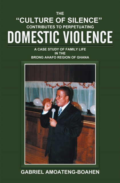 The "Culture of Silence" Contributes to Perpetuating Domestic Violence : A Case Study of Family Life in the Brong Ahafo Region of Ghana, EPUB eBook