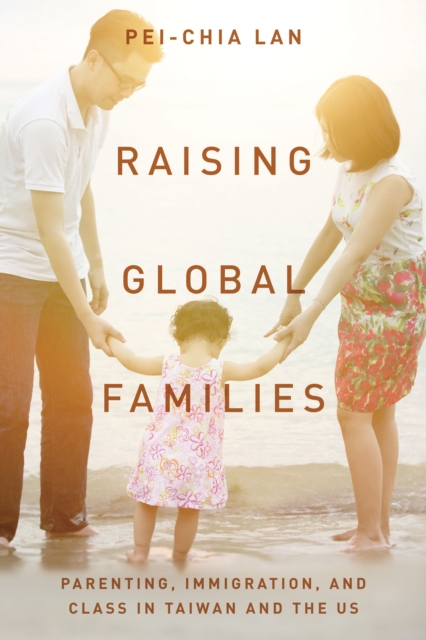 Raising Global Families : Parenting, Immigration, and Class in Taiwan and the US, Hardback Book