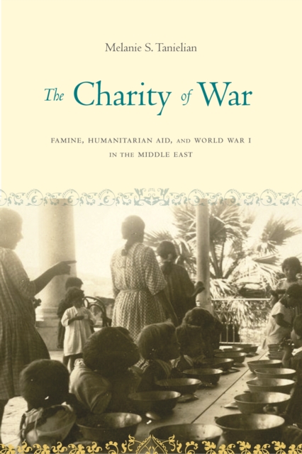 The Charity of War : Famine, Humanitarian Aid, and World War I in the Middle East, Hardback Book