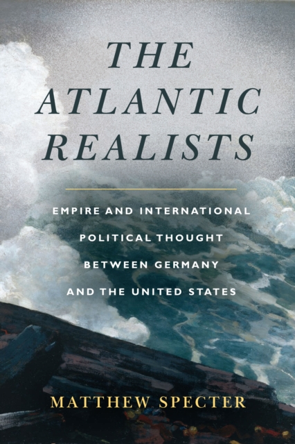 The Atlantic Realists : Empireand International Political Thought Between Germany and the United States, Hardback Book