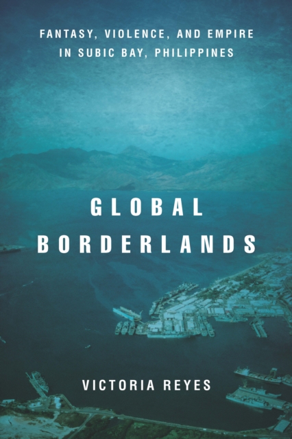 Global Borderlands : Fantasy, Violence, and Empire in Subic Bay, Philippines, Hardback Book