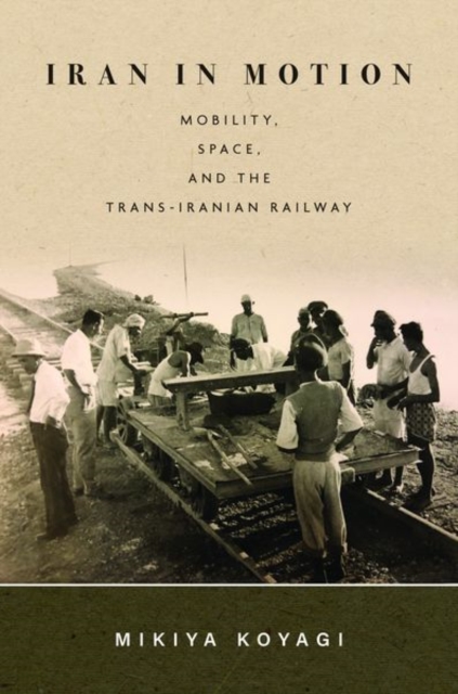Iran in Motion : Mobility, Space, and the Trans-Iranian Railway, Hardback Book