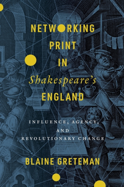 Networking Print in Shakespeare's England : Influence, Agency, and Revolutionary Change, Paperback / softback Book
