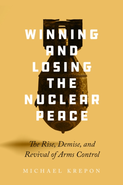 Winning and Losing the Nuclear Peace : The Rise, Demise, and Revival of Arms Control, Hardback Book