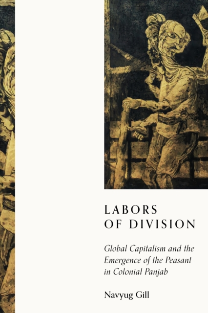 Labors of Division : Global Capitalism and the Emergence of the Peasant in Colonial Panjab, Hardback Book