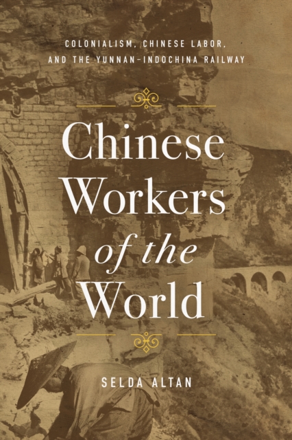 Chinese Workers of the World : Colonialism, Chinese Labor, and the Yunnan–Indochina Railway, Hardback Book