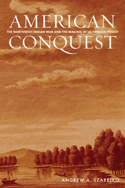 American Conquest : The Northwest Indian War and the Making of US ...