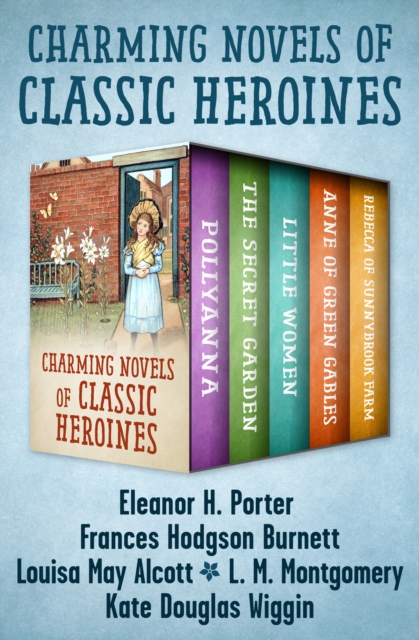 Charming Novels of Classic Heroines : Pollyanna, The Secret Garden, Little Women, Anne of Green Gables, and Rebecca of Sunnybrook Farm, EPUB eBook