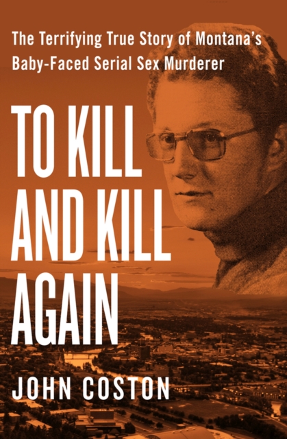 To Kill and Kill Again : The Terrifying True Story of Montana's Baby-Faced Serial Sex Murderer, Paperback / softback Book
