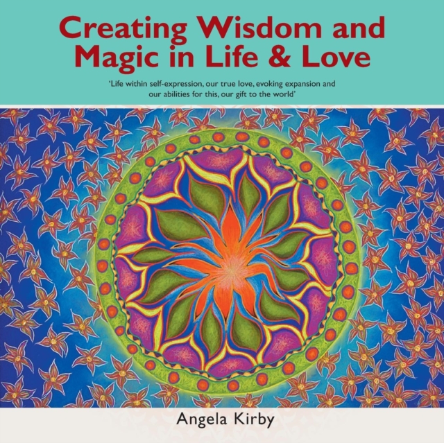 Creating Wisdom and Magic in Life and Love : Life Within Self-Expression, Our True Love, Evoking Expansion and Our Abilities for This, Our Gift to the World, Paperback / softback Book
